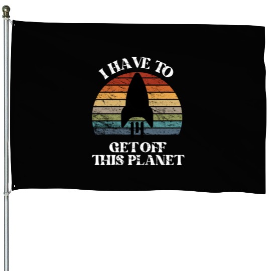 I Have To Get Off This Planet Funny Sarcastic Mayb House Flags