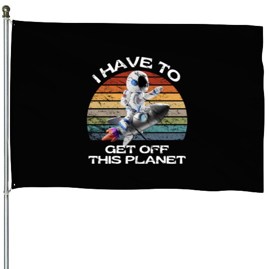 I Have To Get Off This Planet Funny Sarcastic Mayb House Flags