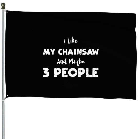 I Like My Chainsaw And Maybe 3 P... House Flags