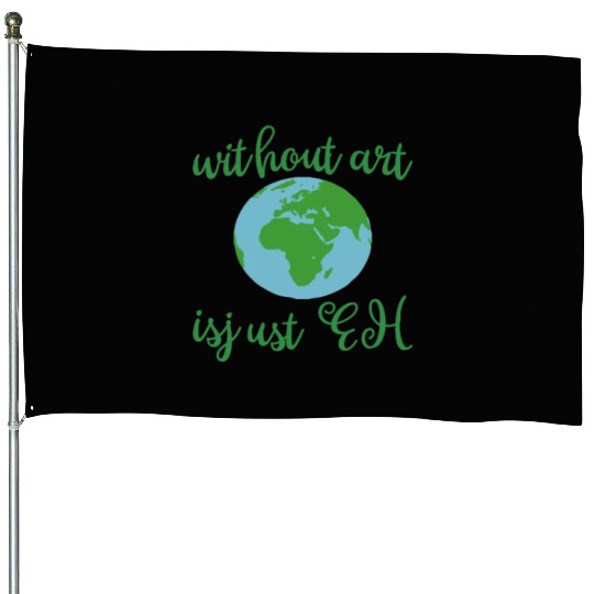 Without Art Earth Is Just Eh House Flags