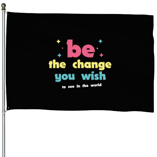 Be the change you wish to see in the world House Flags