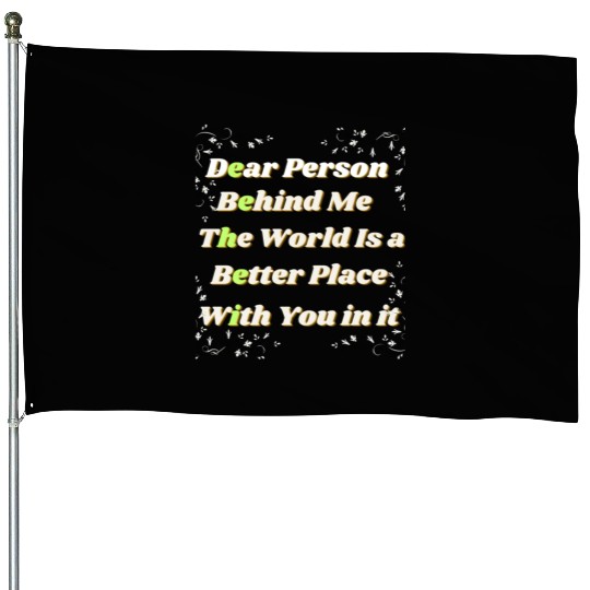 Dear Person Behind Me The World Is A Better Place House Flags