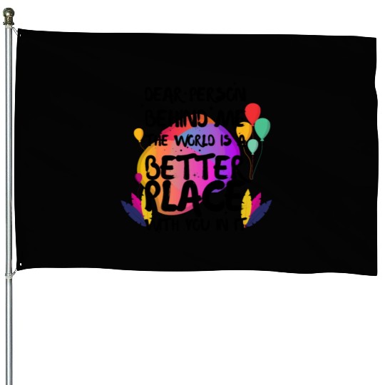 Dear Person Behind Me The World Is A Better Place House Flags