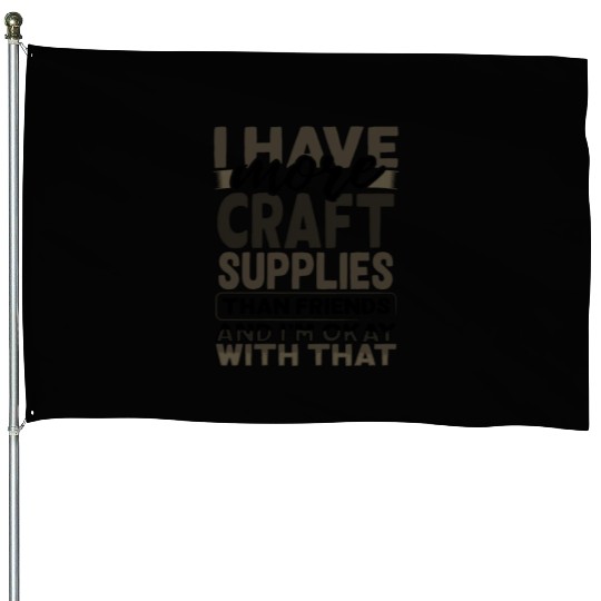 Have More Craft Supplies Than Friends Ok With House Flags