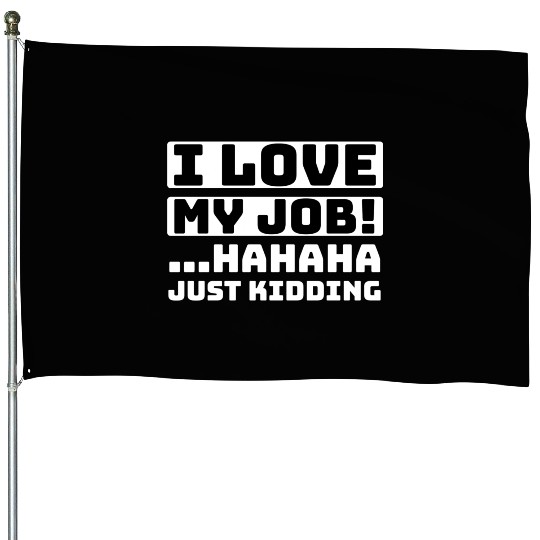 I love my job Hahaha just kidding Funny Humor House Flags