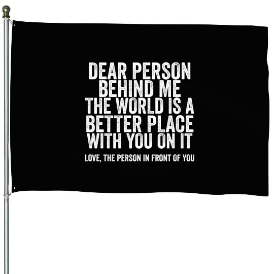 Dear Person Behind Me The World Is A Better Place House Flags