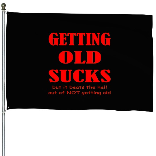 Getting Old Sucks But It Beats The Hell Out Of Not House Flags