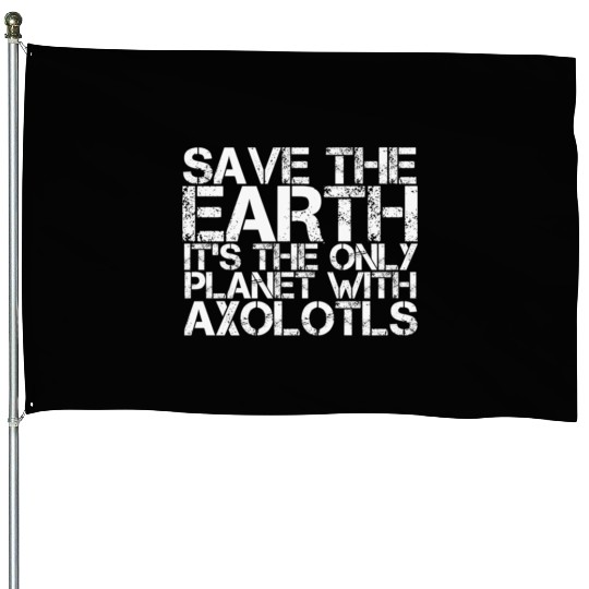 Save The Earth Its The Only Planet With Axolotls House Flags