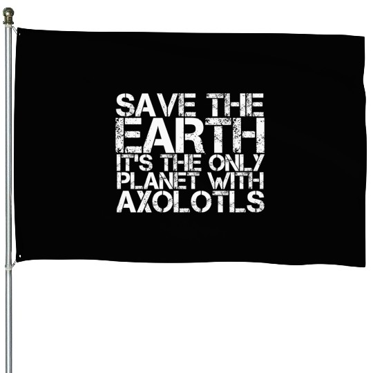 Save The Earth Its The Only Planet With Axolotls House Flags
