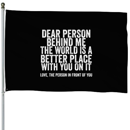 Dear Person Behind Me The World Is A Better Place House Flags