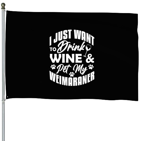 I Just Want To Drink Wine & Pet My Weimaraner House Flags