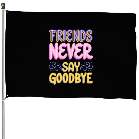 Friends Never Say goodbye House Flags