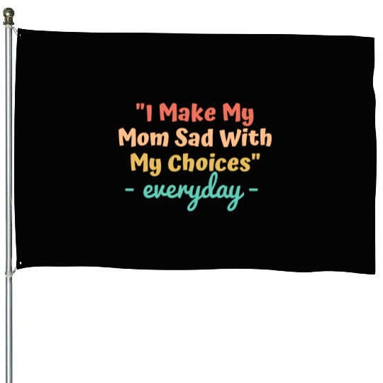 I make my mom sad with my choices House Flags