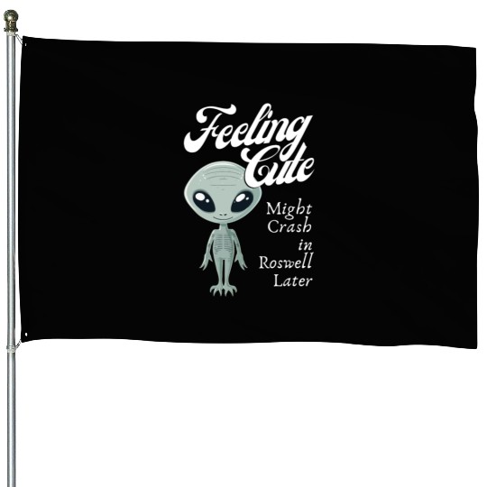 Alien Feeling Cute Might Crash in Roswell Later House Flags