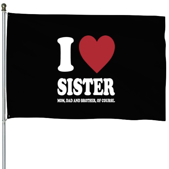 I LOVE MY SISTER, MOM, DAD AND BROTHER OF COURSE House Flags