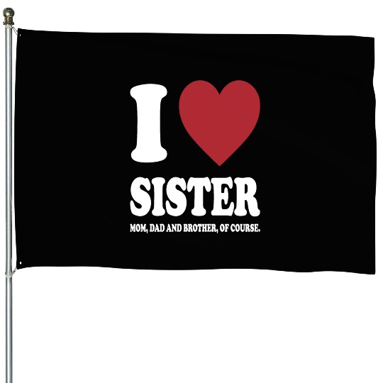 I LOVE MY SISTER, MOM, DAD AND BROTHER OF COURSE House Flags