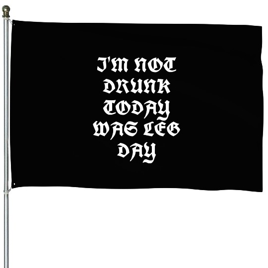 I'M NOT DRUNK TODAY WAS LEG DAY House Flags