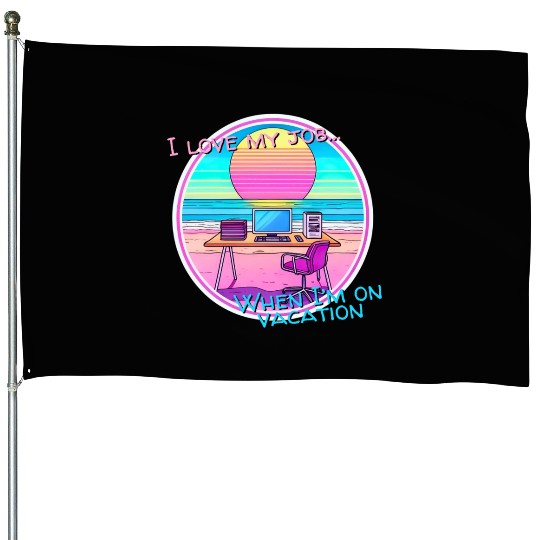 I love my job... When I’m on vacation House Flags