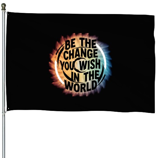 BE THE CHANGE YOU WICH HN THE WORLD.House Flags