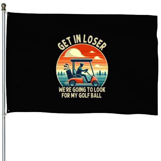 Get In Loser We're Going To Look For My Golf Ball House Flags
