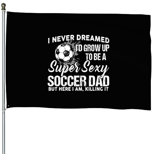 I Never Dreamed I'd Grow Up To Be A Sexy Soccer House Flags