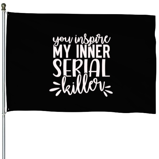 you inspire my inner serial killer; funny; sassy; House Flags