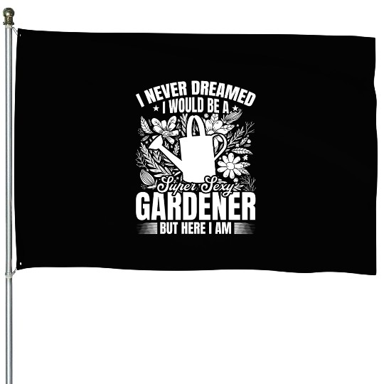 I never dreamed i would be a super sexy Gardener House Flags