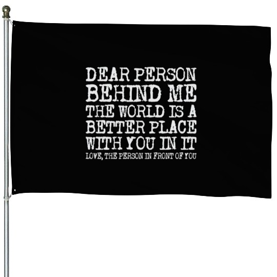 Dear Person Behind Me The World Is A Better Place House Flags