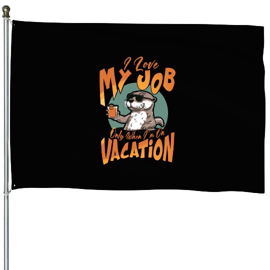 I love my job, only when I'm on vacation. House Flags