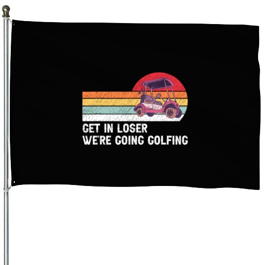 Get In Loser We're Going Golfing House Flags
