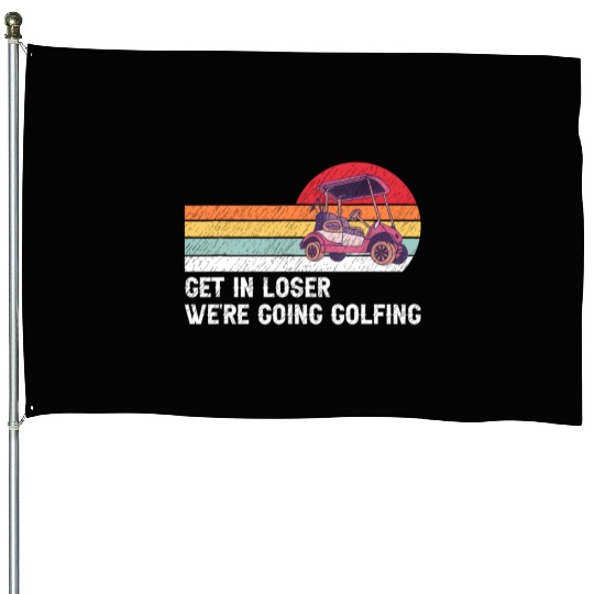 Get In Loser We're Going Golfing House Flags