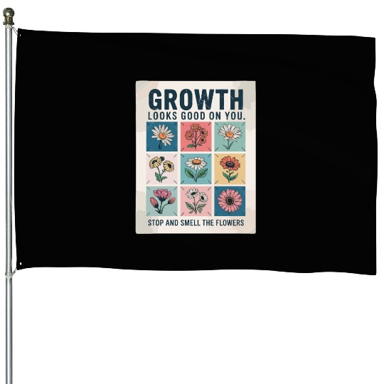 Growth Looks Good On You Stop And Smell The House Flags