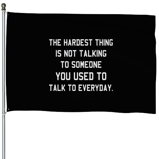 The Hardest Thing Is Not Talking Someone You Used House Flags