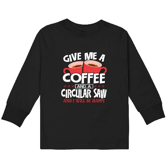 Give Me Coffee And Circular Saw Be Happy Kids Long Sleeve T Shirts