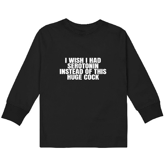 I WISH I HAD SEROTONIN INSTEAD OF THIS HUGE COCK Kids Long Sleeve T Shirts