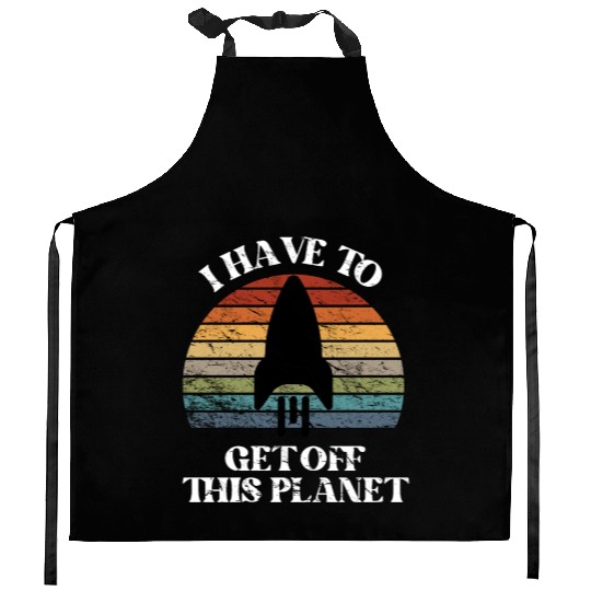I Have To Get Off This Planet Funny Sarcastic Mayb Kitchen Aprons