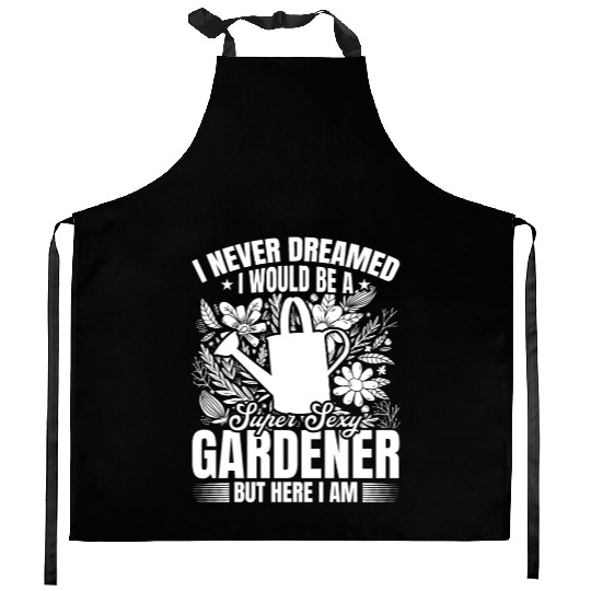 I never dreamed i would be a super sexy Gardener Kitchen Aprons