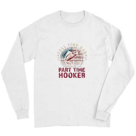 Fishing Mens Fishing Full Time Dad Part Time Hooker Funny Bass Dad Fisher Long Sleeves
