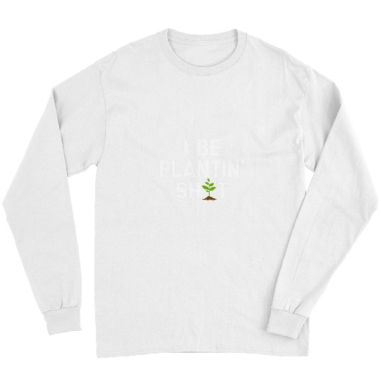 I Be Plantin Shit funny gardener plants gardening Long Sleeves