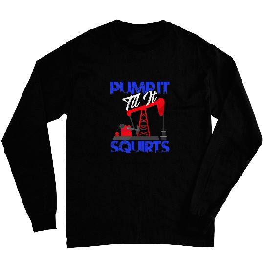 Pump it Til it Squirts Oilfield Man Oil Worker Long Sleeves
