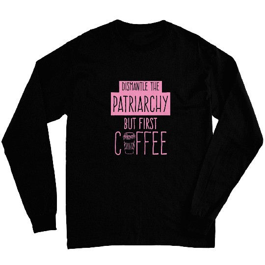Coffee Fun Dismantle The Patriarchy But First Coffee Funny Trendy Cute Long Sleeves
