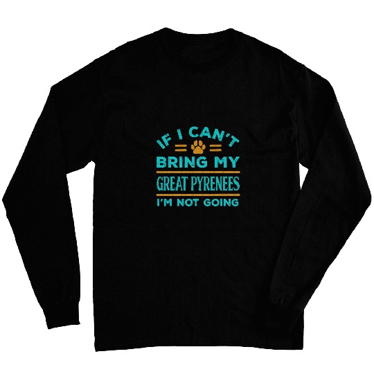 If Cant Bring My Great Pyrenees Not Going Funny Dog Lover Long Sleeves