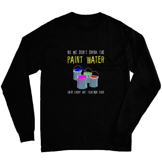 We Dont Drink The Paint Water Said Every Art Teacher Ever Long Sleeves