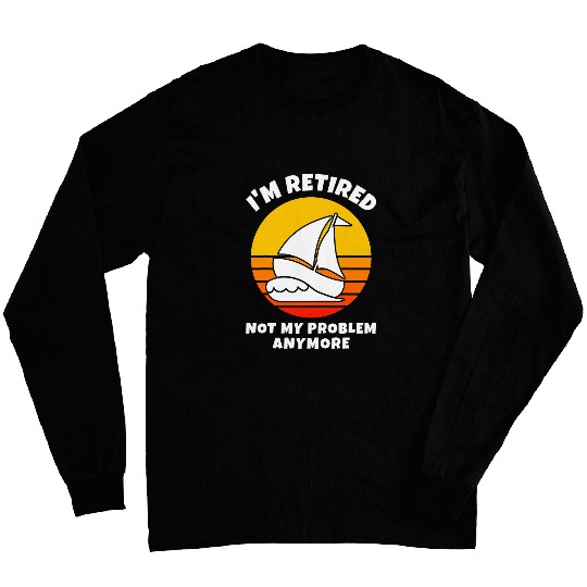 Im Retired Not My Problem Anymore Sailing Boat Retirement Long Sleeves