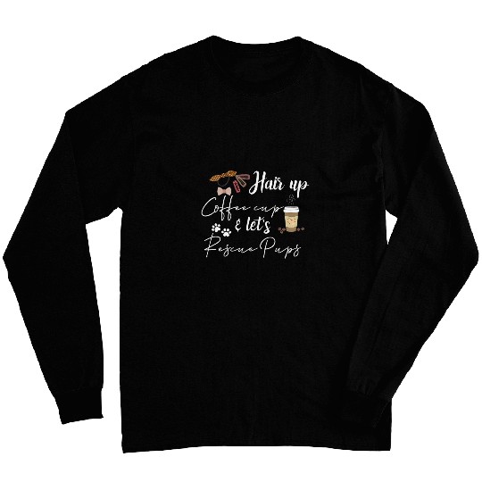 Hair Up Coffee Cup Let Rescue Pups Coffee Lover Dog Rescue Long Sleeves