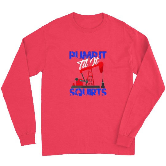 Pump it Til it Squirts Oilfield Man Oil Worker Long Sleeves