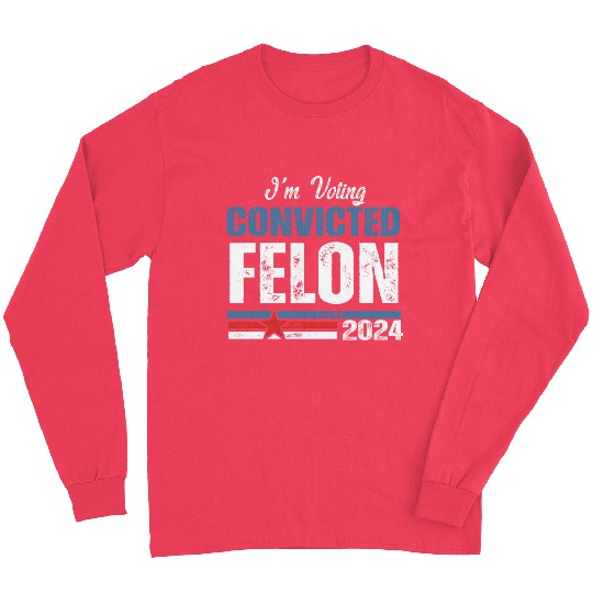 I'm Voting For The Convicted Felon 2024 Long Sleeves
