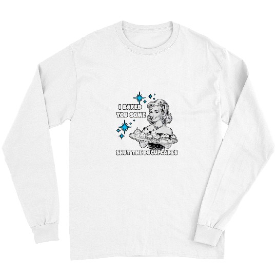 I Baked You Some Shut The Fucupcakes Funny vintages Housewife Long Sleeves