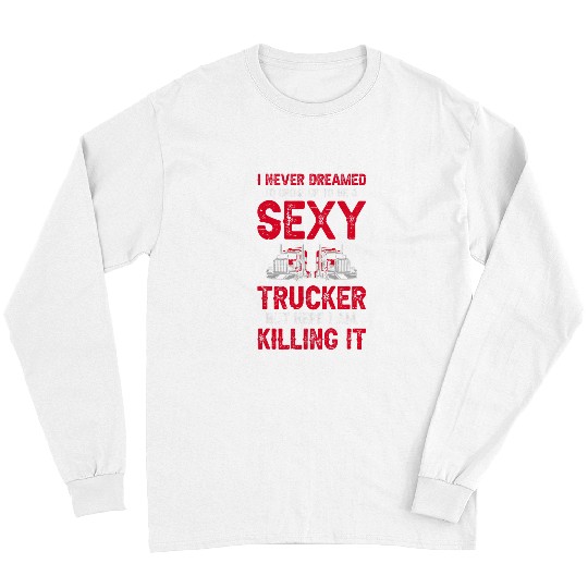 Truck Fun I Never Dreamed Id Grow Up To Be A Sexy Trucker 6 8 Long Sleeves