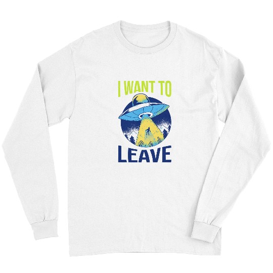 Aliens UFO I Want To Leave Funny Alien Believers UFO Spaceship Area 51 Long Sleeves